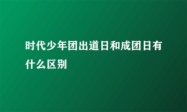 时代少年团出道日和成团日有什么区别