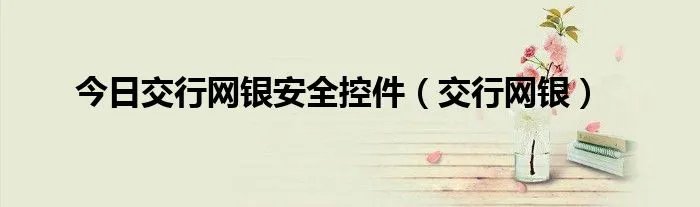 今日交行网银安全控件（交行网银）