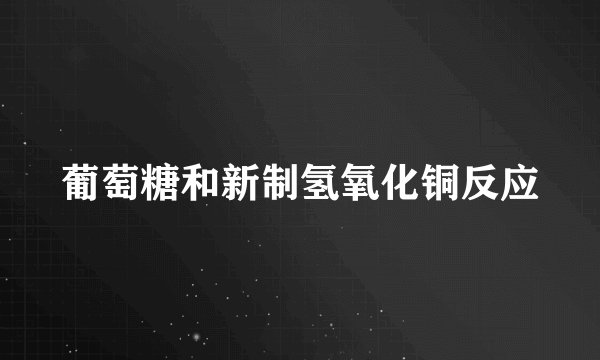 葡萄糖和新制氢氧化铜反应