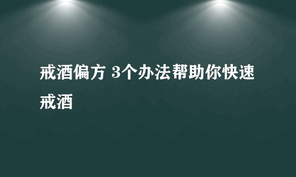 戒酒偏方 3个办法帮助你快速戒酒