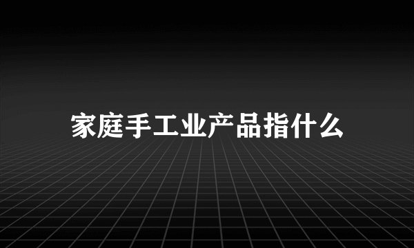 家庭手工业产品指什么