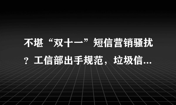 不堪“双十一”短信营销骚扰？工信部出手规范，垃圾信息这样处理！