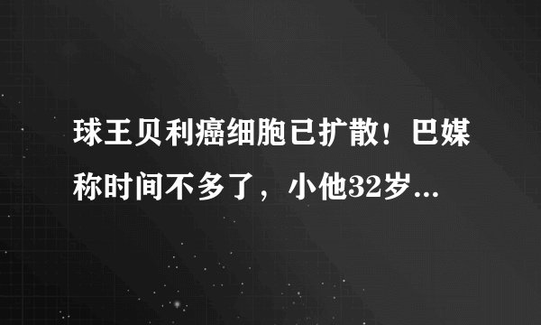 球王贝利癌细胞已扩散！巴媒称时间不多了，小他32岁的妻子很无奈