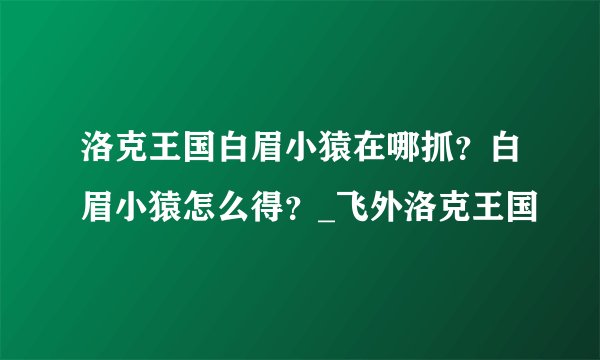 洛克王国白眉小猿在哪抓？白眉小猿怎么得？_飞外洛克王国