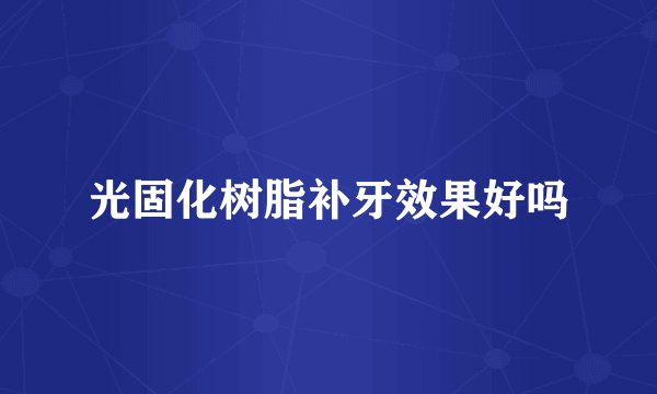光固化树脂补牙效果好吗