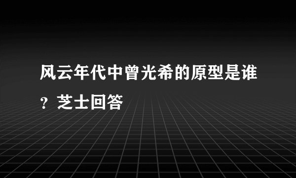 风云年代中曾光希的原型是谁？芝士回答