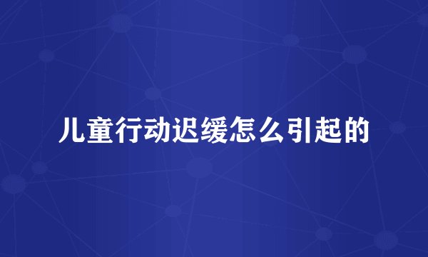 儿童行动迟缓怎么引起的