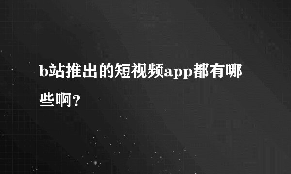 b站推出的短视频app都有哪些啊?