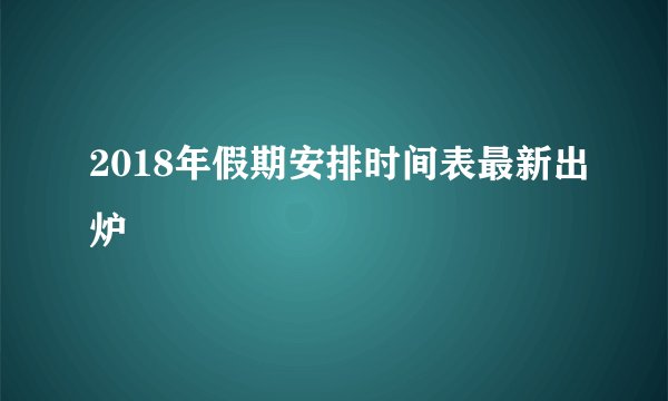 2018年假期安排时间表最新出炉
