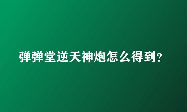弹弹堂逆天神炮怎么得到？