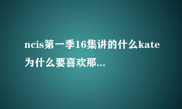 ncis第一季16集讲的什么kate为什么要喜欢那个人？那人死了没、