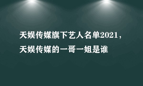 天娱传媒旗下艺人名单2021,天娱传媒的一哥一姐是谁