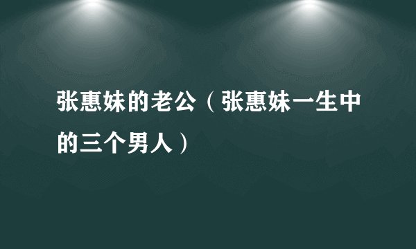 张惠妹的老公(张惠妹一生中的三个男人)