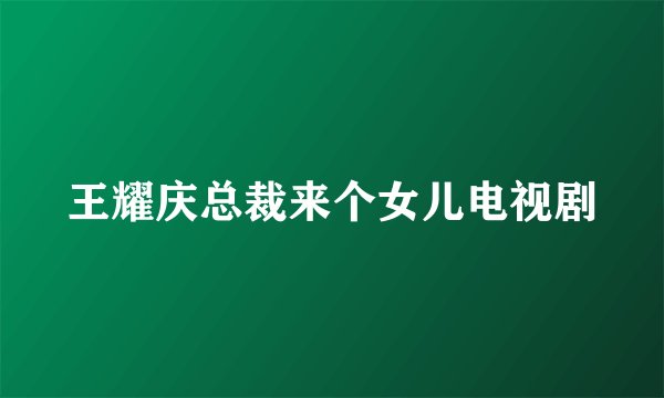 王耀庆总裁来个女儿电视剧