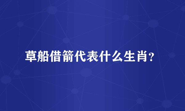 草船借箭代表什么生肖？