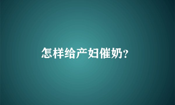 怎样给产妇催奶？