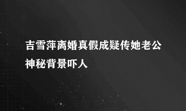 吉雪萍离婚真假成疑传她老公神秘背景吓人