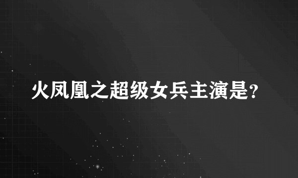 火凤凰之超级女兵主演是？