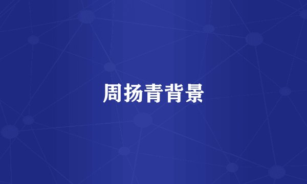 周扬青背景