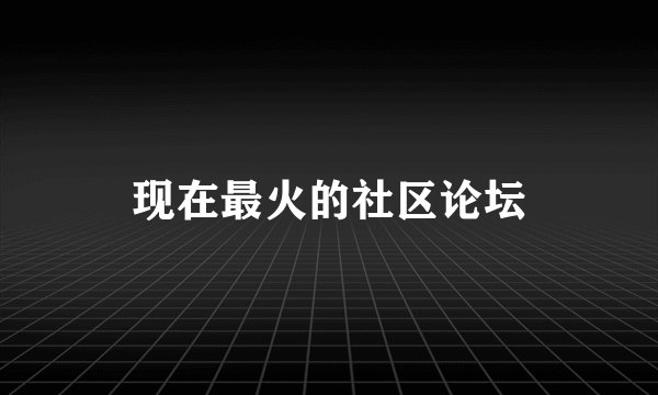 现在最火的社区论坛