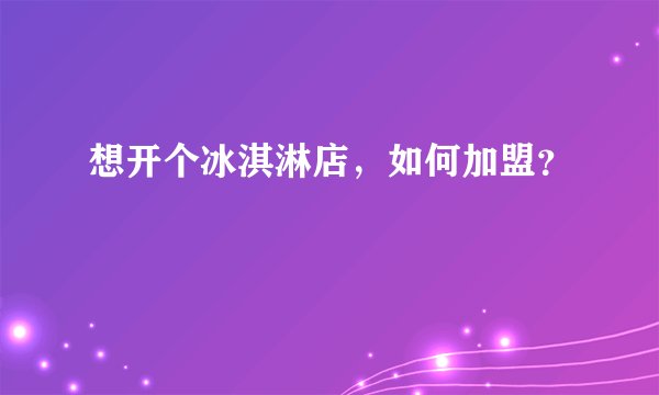 想开个冰淇淋店，如何加盟？