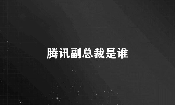 腾讯副总裁是谁