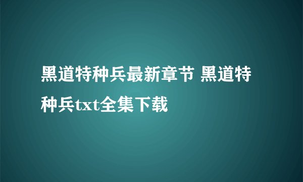 黑道特种兵最新章节 黑道特种兵txt全集下载