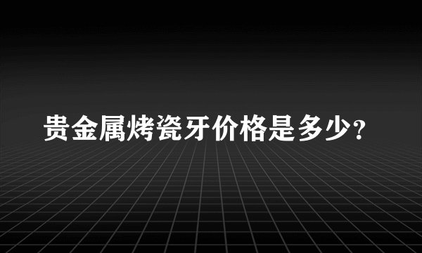 贵金属烤瓷牙价格是多少？