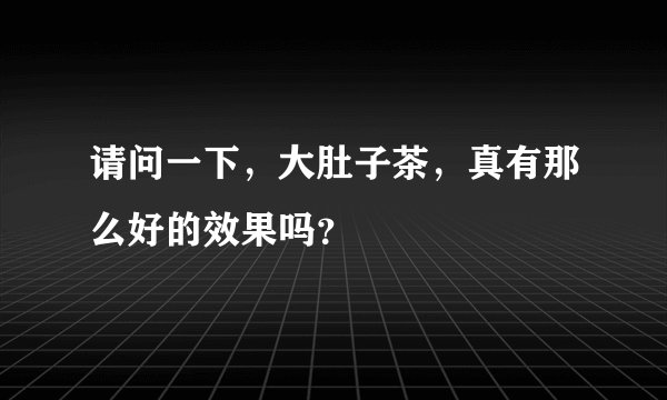 请问一下，大肚子茶，真有那么好的效果吗？