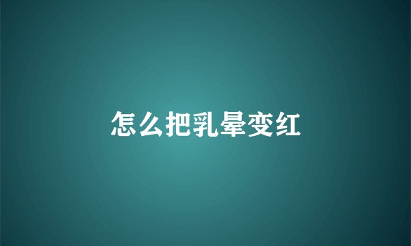 怎么把乳晕变红