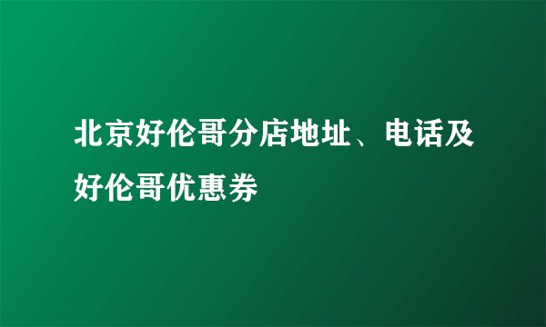 北京好伦哥分店地址、电话及好伦哥优惠券