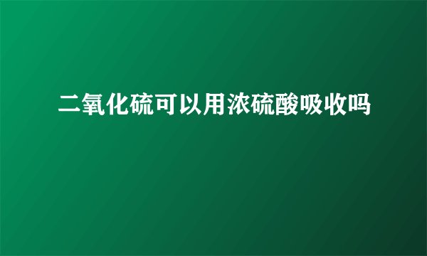 二氧化硫可以用浓硫酸吸收吗