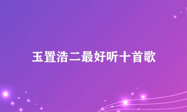 玉置浩二最好听十首歌
