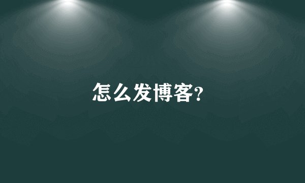 怎么发博客？