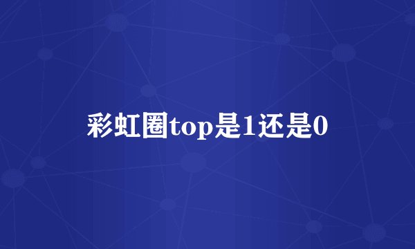 彩虹圈top是1还是0