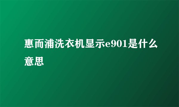 惠而浦洗衣机显示e901是什么意思