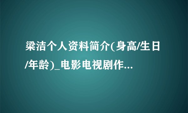 梁洁个人资料简介(身高/生日/年龄)_电影电视剧作品明星库