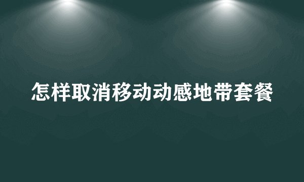 怎样取消移动动感地带套餐