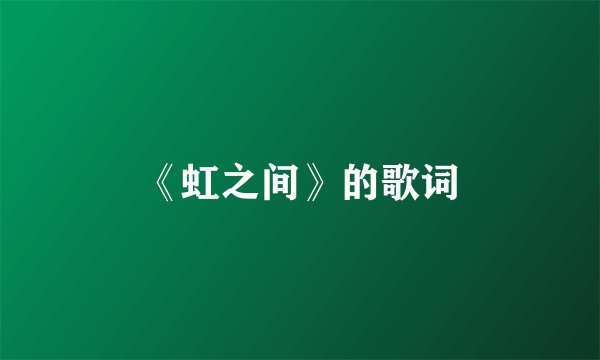 《虹之间》的歌词