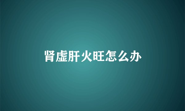 肾虚肝火旺怎么办