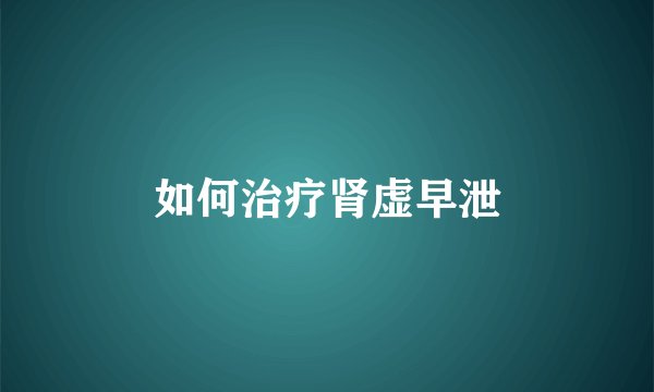 如何治疗肾虚早泄