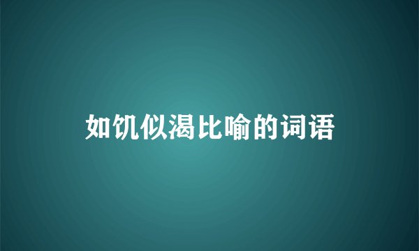 如饥似渴比喻的词语