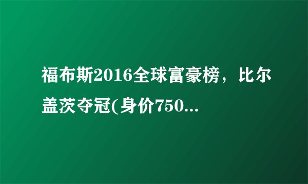 福布斯2016全球富豪榜，比尔盖茨夺冠(身价750亿美元)