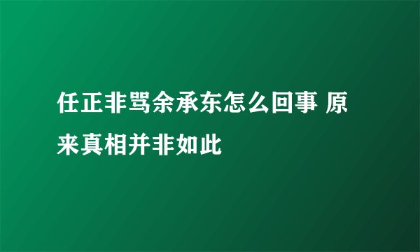 任正非骂余承东怎么回事 原来真相并非如此