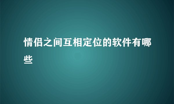 情侣之间互相定位的软件有哪些