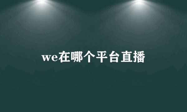 we在哪个平台直播