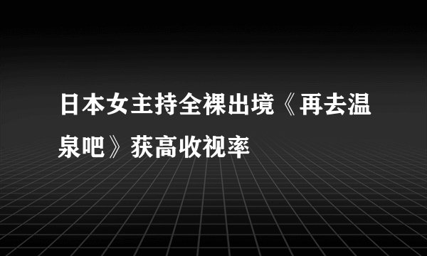 日本女主持全裸出境《再去温泉吧》获高收视率