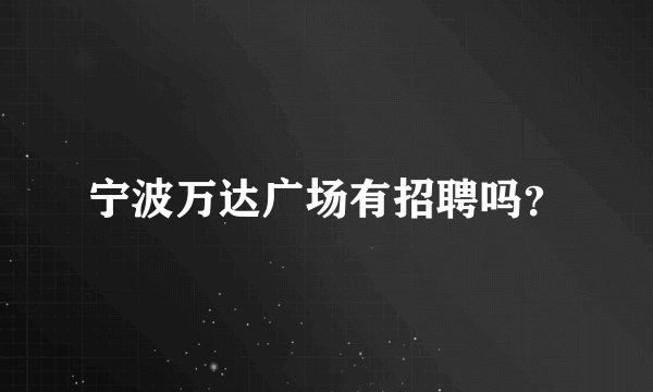 宁波万达广场有招聘吗？