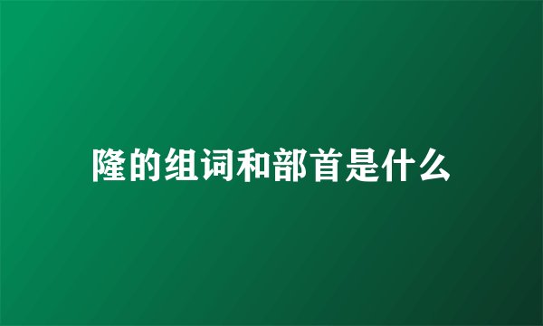 隆的组词和部首是什么