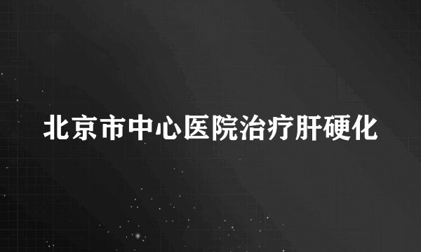 北京市中心医院治疗肝硬化